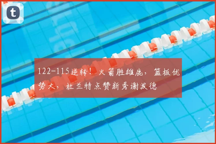 122-115逆转！火箭胜雄鹿，篮板优势大，杜兰特点赞新秀谢泼德