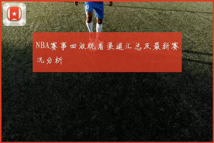 NBA赛事回放观看渠道汇总及最新赛况分析