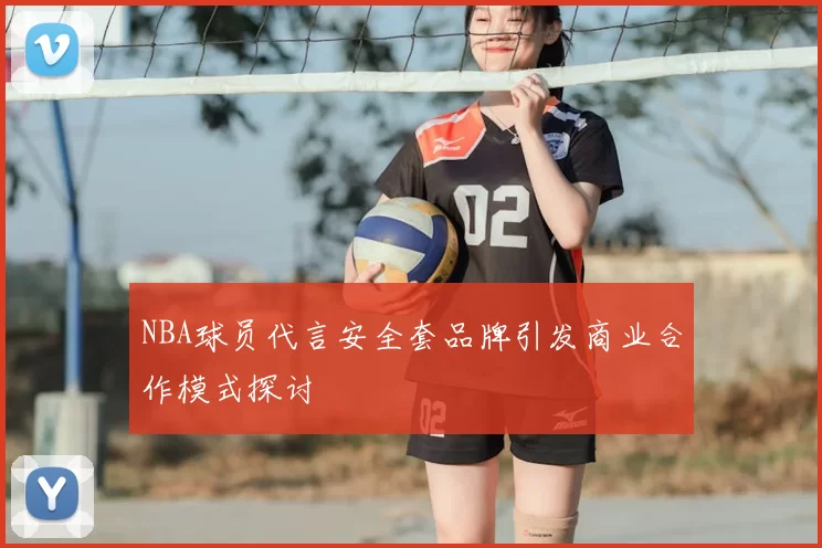 NBA球员代言安全套品牌引发商业合作模式探讨