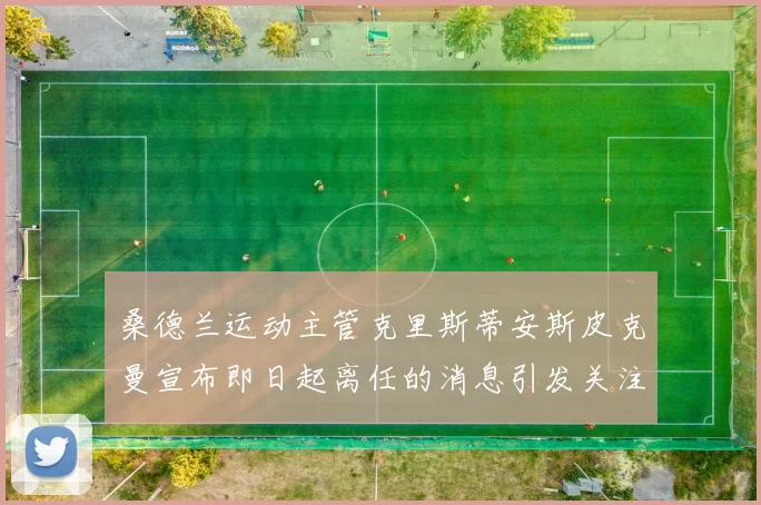 桑德兰运动主管克里斯蒂安斯皮克曼宣布即日起离任的消息引发关注