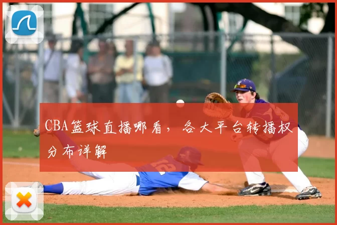CBA篮球直播哪看，各大平台转播权分布详解