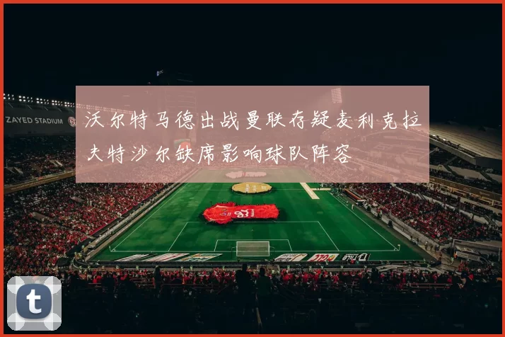沃尔特马德出战曼联存疑麦利克拉夫特沙尔缺席影响球队阵容
