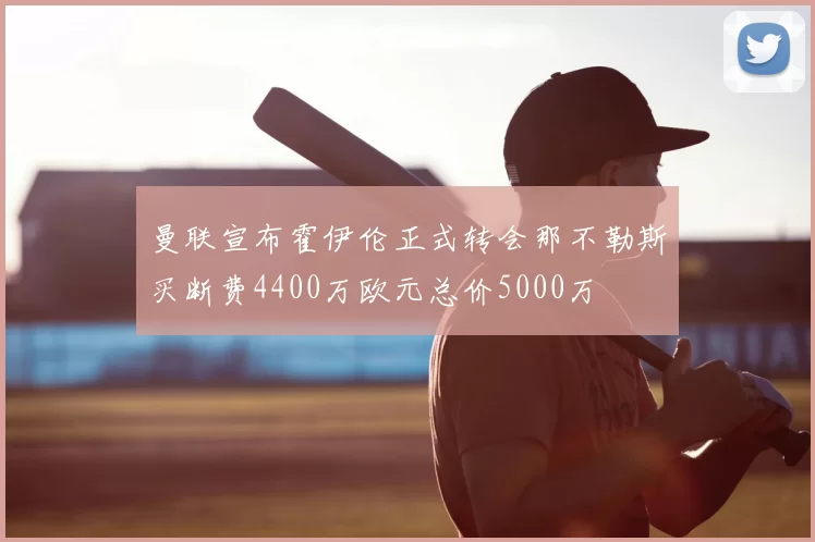 曼联宣布霍伊伦正式转会那不勒斯买断费4400万欧元总价5000万
