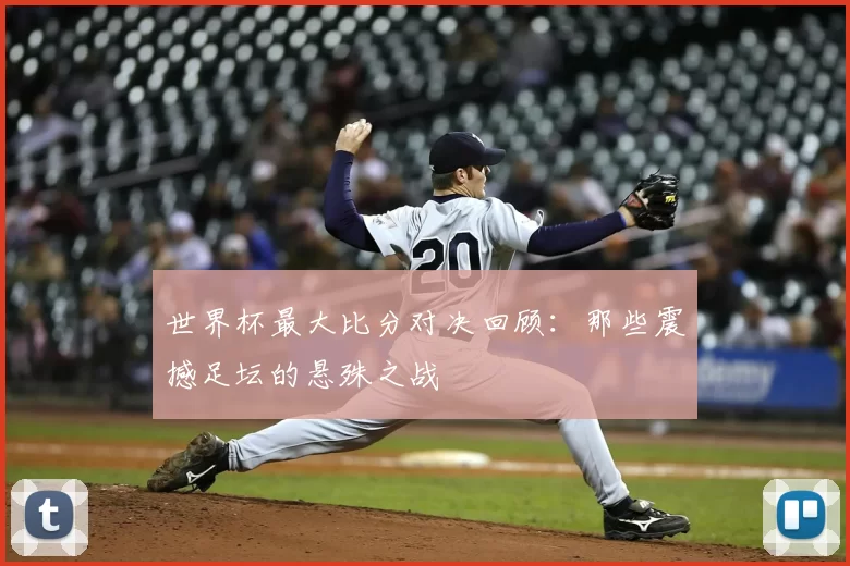 世界杯最大比分对决回顾：那些震撼足坛的悬殊之战