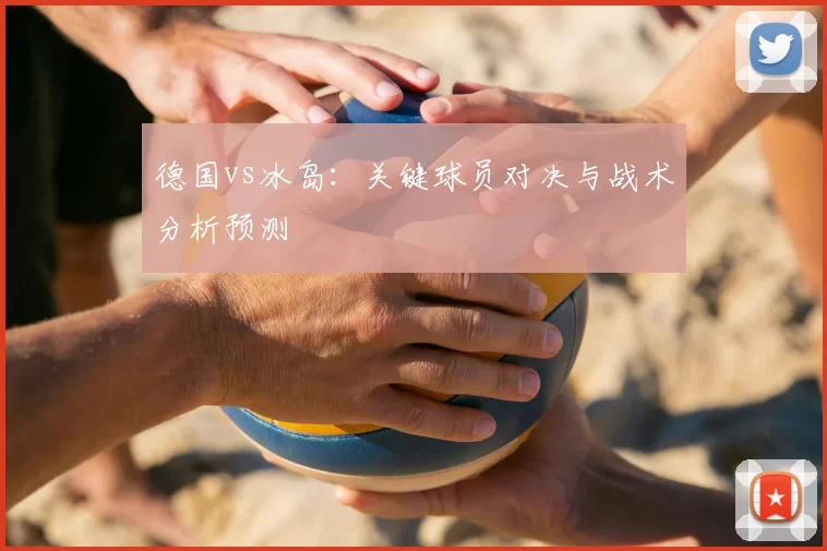 德国vs冰岛:关键球员对决与战术分析预测