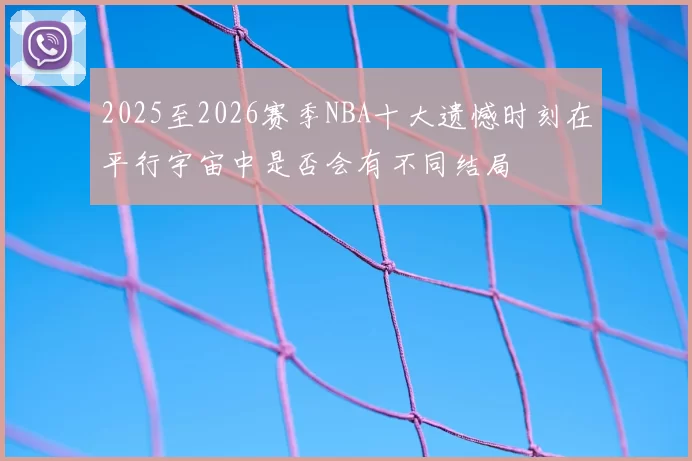 2025至2026赛季NBA十大遗憾时刻在平行宇宙中是否会有不同结局