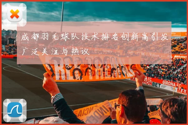 成都羽毛球队技术排名创新高引发广泛关注与热议