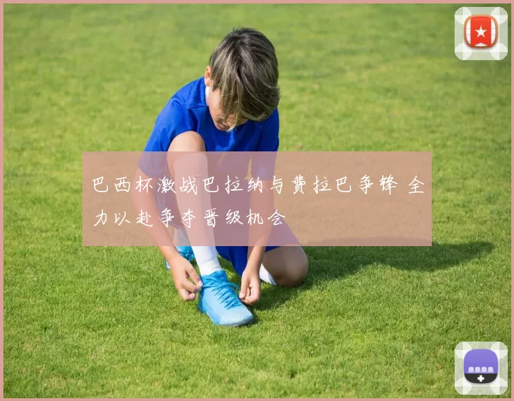 巴西杯激战巴拉纳与费拉巴争锋 全力以赴争夺晋级机会