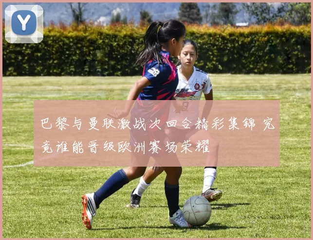 巴黎与曼联激战次回合精彩集锦 究竟谁能晋级欧洲赛场荣耀