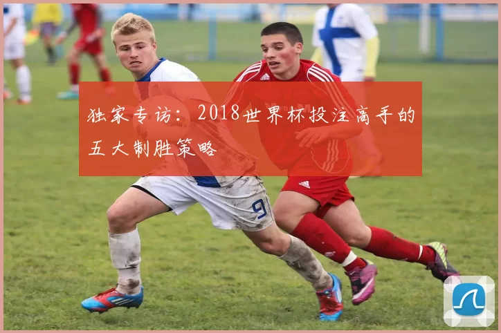 独家专访:2018世界杯投注高手的五大制胜策略