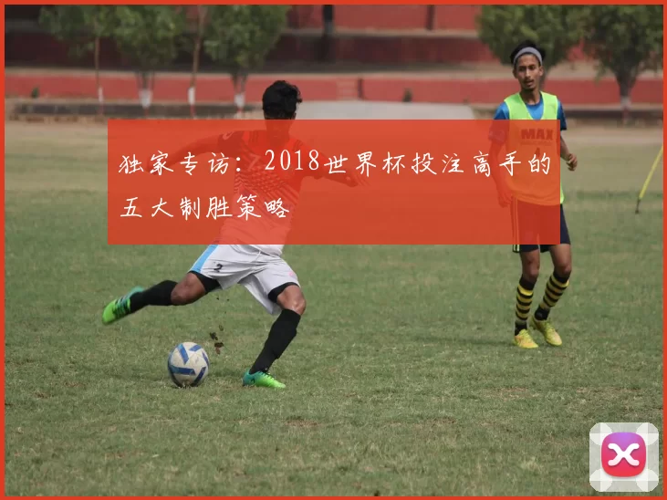 独家专访:2018世界杯投注高手的五大制胜策略