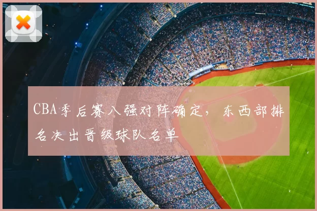 CBA季后赛八强对阵确定，东西部排名决出晋级球队名单