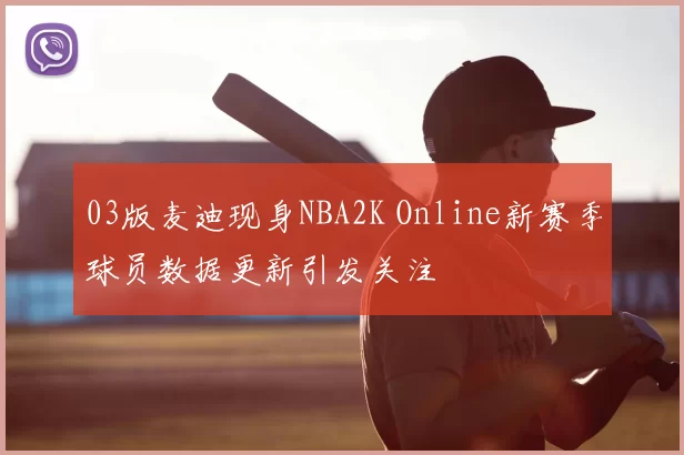 03版麦迪现身NBA2K Online新赛季球员数据更新引发关注