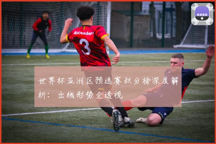世界杯亚洲区预选赛积分榜深度解析：出线形势全透视