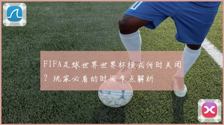 FIFA足球世界世界杯模式何时关闭？玩家必看的时间节点解析