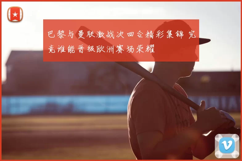 巴黎与曼联激战次回合精彩集锦 究竟谁能晋级欧洲赛场荣耀