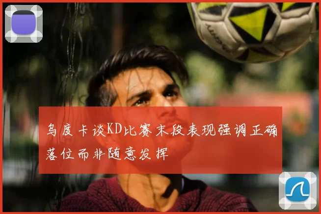 乌度卡谈KD比赛末段表现强调正确落位而非随意发挥