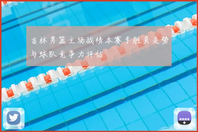 吉林男篮主场战绩本赛季胜负走势与球队竞争力评估