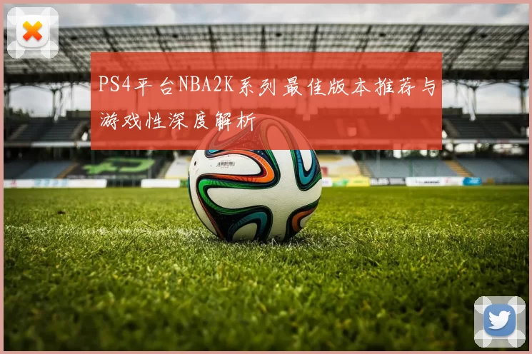 PS4平台NBA2K系列最佳版本推荐与游戏性深度解析