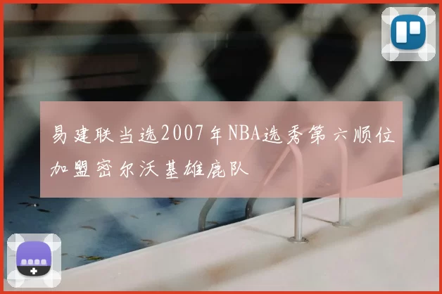 易建联当选2007年NBA选秀第六顺位加盟密尔沃基雄鹿队