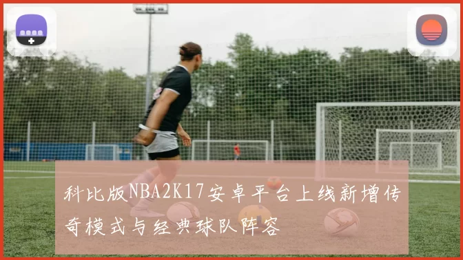 科比版NBA2K17安卓平台上线新增传奇模式与经典球队阵容