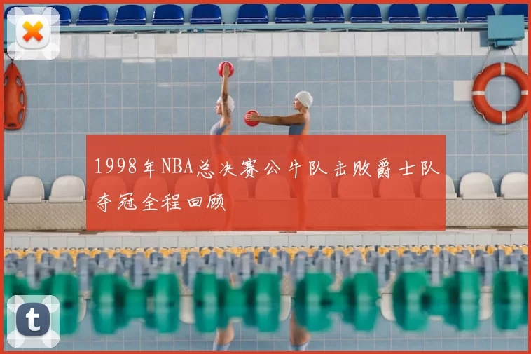 1998年NBA总决赛公牛队击败爵士队夺冠全程回顾