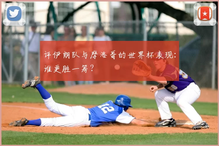 评伊朗队与摩洛哥的世界杯表现:谁更胜一筹?