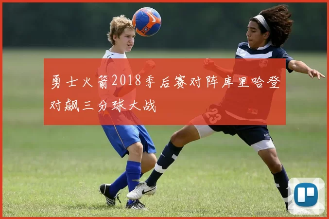 勇士火箭2018季后赛对阵库里哈登对飙三分球大战