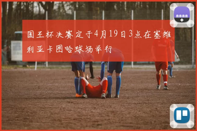 国王杯决赛定于4月19日3点在塞维利亚卡图哈球场举行