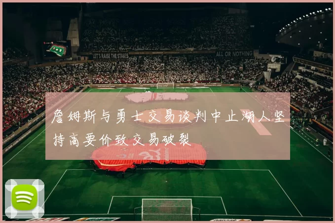 詹姆斯与勇士交易谈判中止湖人坚持高要价致交易破裂