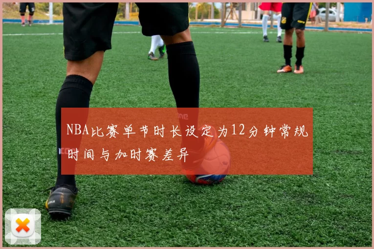 NBA比赛单节时长设定为12分钟常规时间与加时赛差异