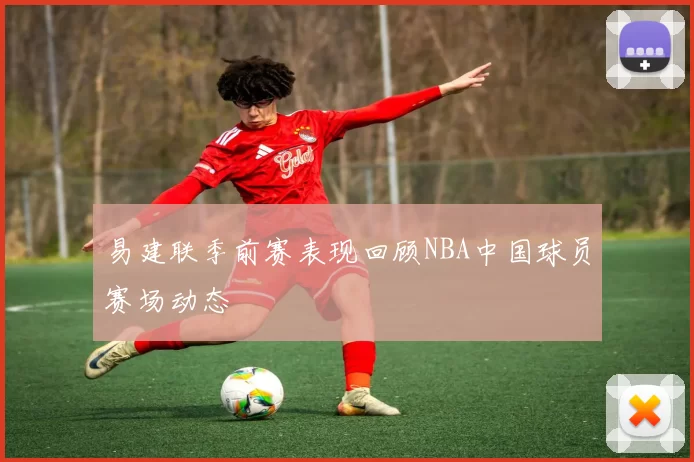 易建联季前赛表现回顾NBA中国球员赛场动态