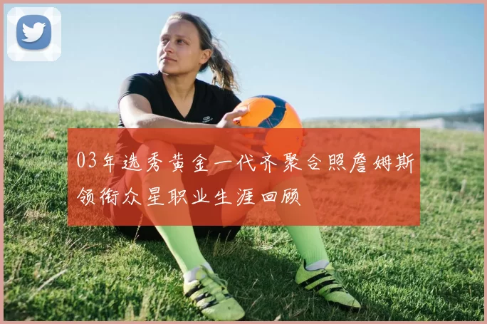 03年选秀黄金一代齐聚合照詹姆斯领衔众星职业生涯回顾