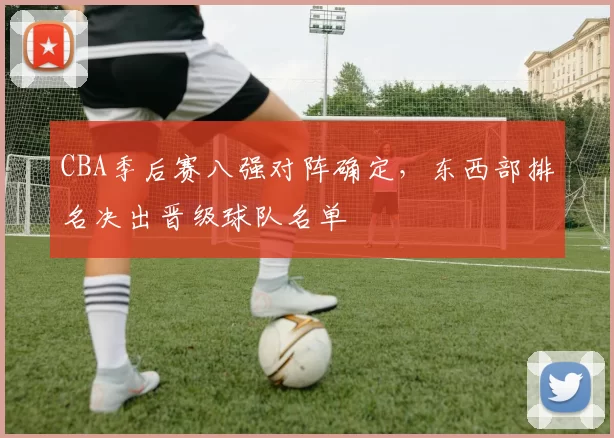 CBA季后赛八强对阵确定，东西部排名决出晋级球队名单