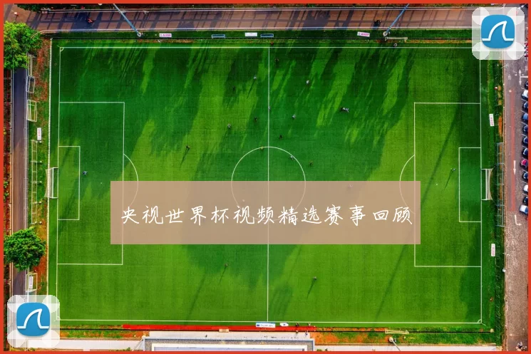 央视世界杯视频精选赛事回顾