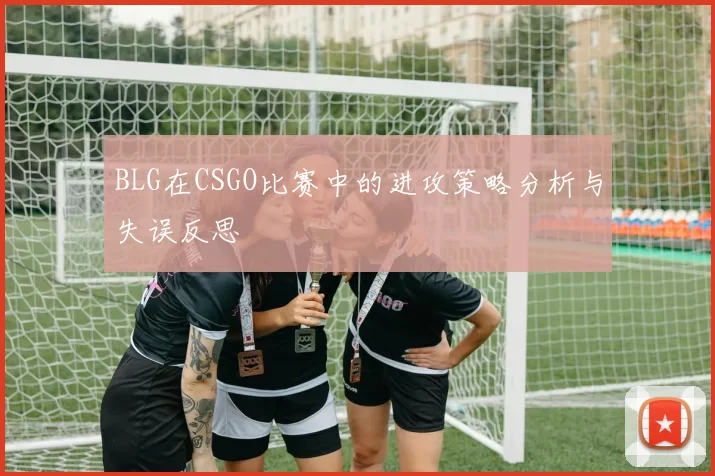 BLG在CSGO比赛中的进攻策略分析与失误反思