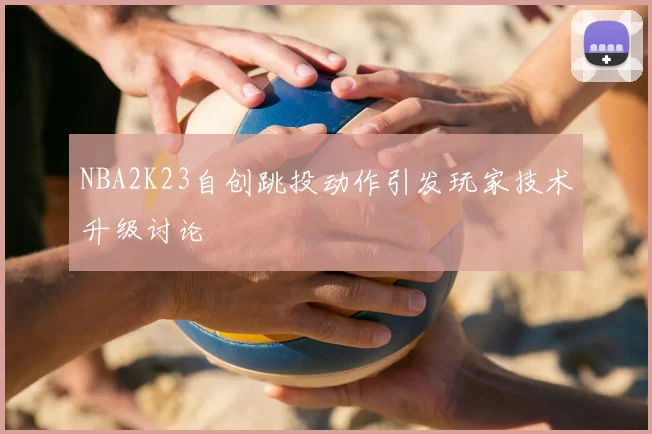 NBA2K23自创跳投动作引发玩家技术升级讨论
