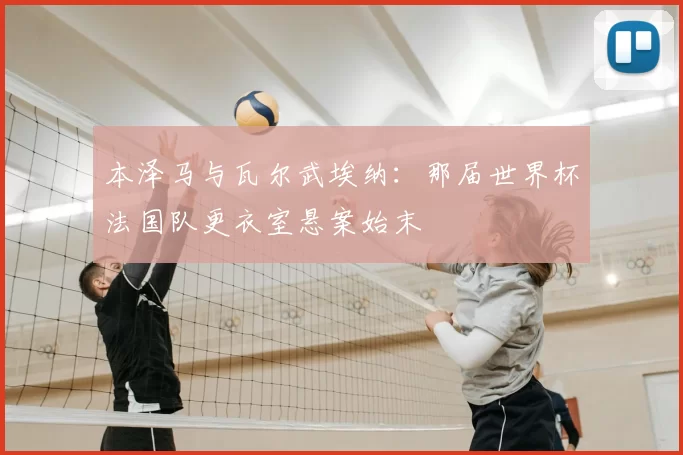 本泽马与瓦尔武埃纳：那届世界杯法国队更衣室悬案始末