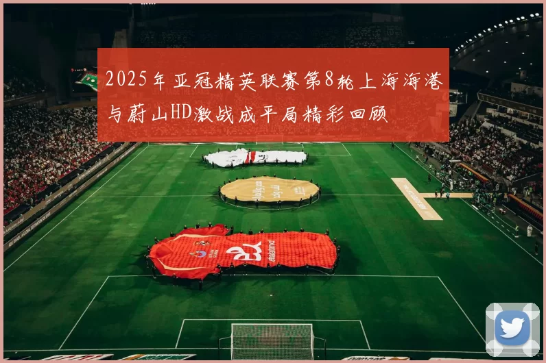 2025年亚冠精英联赛第8轮上海海港与蔚山HD激战成平局精彩回顾