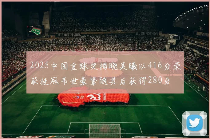 2025中国金球奖揭晓吴曦以416分荣获桂冠韦世豪紧随其后获得280分