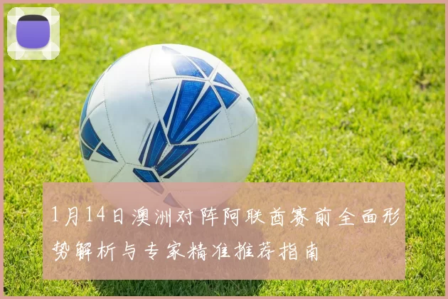 1月14日澳洲对阵阿联酋赛前全面形势解析与专家精准推荐指南