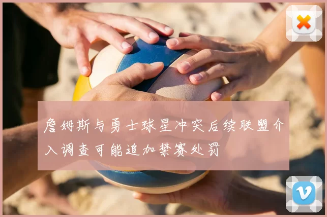 詹姆斯与勇士球星冲突后续联盟介入调查可能追加禁赛处罚