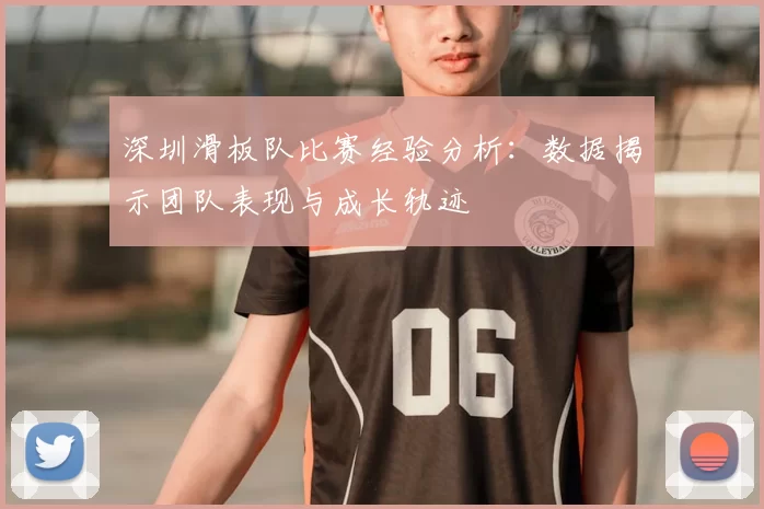深圳滑板队比赛经验分析：数据揭示团队表现与成长轨迹