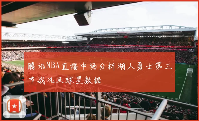 腾讯NBA直播中场分析湖人勇士第三节战况及球星数据