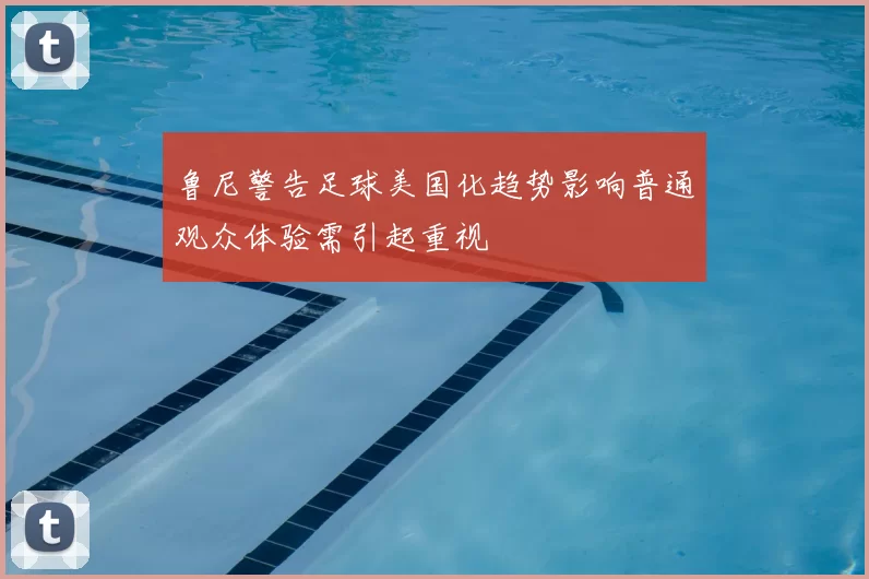 鲁尼警告足球美国化趋势影响普通观众体验需引起重视