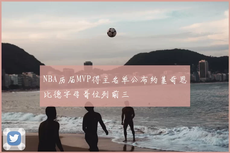 NBA历届MVP得主名单公布约基奇恩比德字母哥位列前三