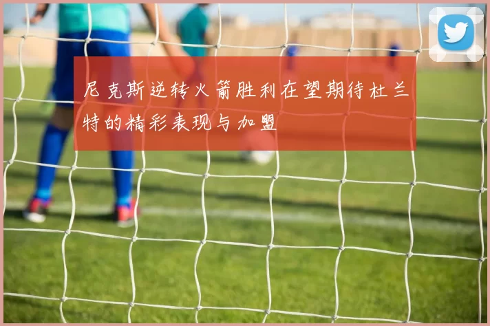 尼克斯逆转火箭胜利在望期待杜兰特的精彩表现与加盟