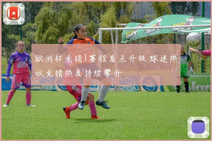 欧洲杯竞猜1赛程看点升级 球迷热议竞猜热度持续攀升