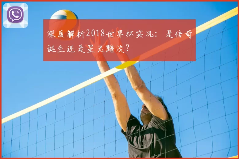 深度解析2018世界杯实况:是传奇诞生还是星光黯淡?