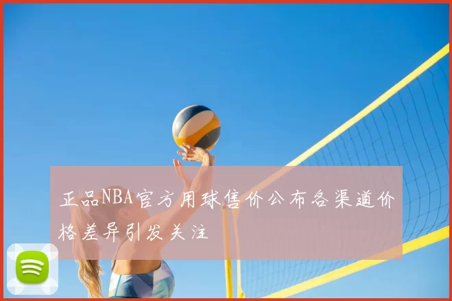 正品NBA官方用球售价公布各渠道价格差异引发关注